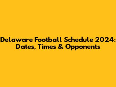Delaware Football Schedule 2024: Dates, Times & Opponents