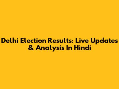 Delhi Election Results: Live Updates & Analysis In Hindi