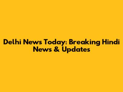 Delhi News Today: Breaking Hindi News & Updates