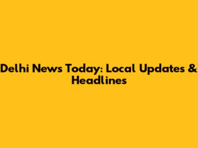 Delhi News Today: Local Updates & Headlines