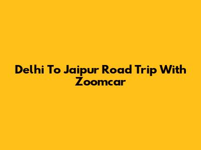 Delhi To Jaipur Road Trip With Zoomcar