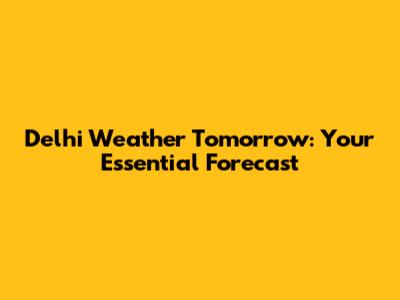 Delhi Weather Tomorrow: Your Essential Forecast