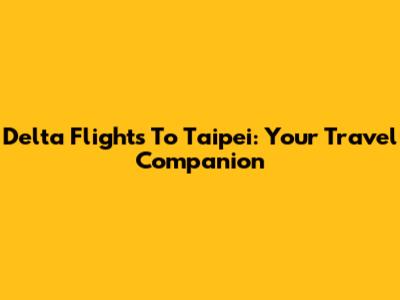 Delta Flights To Taipei: Your Travel Companion