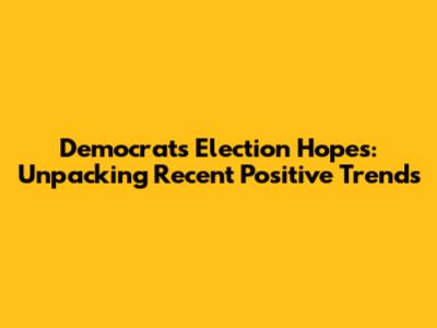 Democrats' Election Hopes: Unpacking Recent Positive Trends
