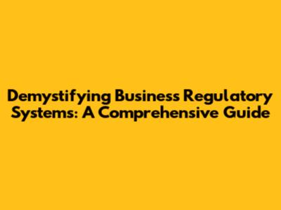Demystifying Business Regulatory Systems: A Comprehensive Guide
