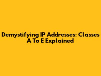 Demystifying IP Addresses: Classes A To E Explained