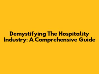 Demystifying The Hospitality Industry: A Comprehensive Guide