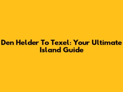 Den Helder To Texel: Your Ultimate Island Guide