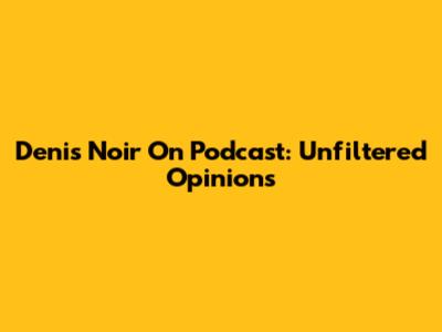 Denis Noir On Podcast: Unfiltered Opinions