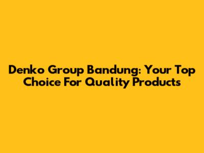 Denko Group Bandung: Your Top Choice For Quality Products