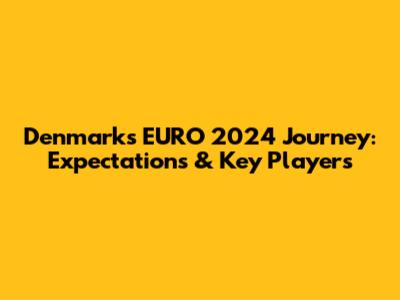 Denmark's EURO 2024 Journey: Expectations & Key Players