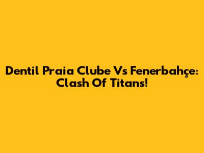 Dentil Praia Clube Vs Fenerbahçe: Clash Of Titans!