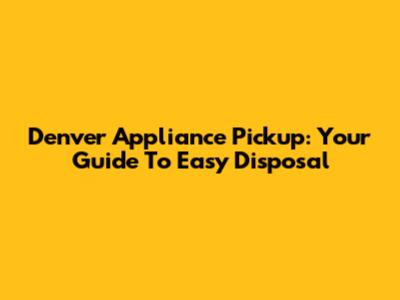 Denver Appliance Pickup: Your Guide To Easy Disposal