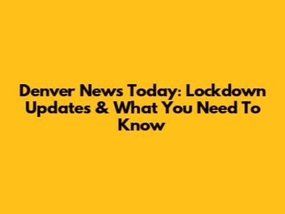 Denver News Today: Lockdown Updates & What You Need To Know