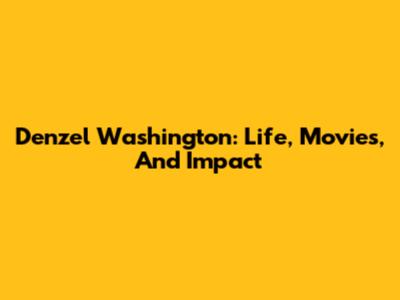 Denzel Washington: Life, Movies, And Impact