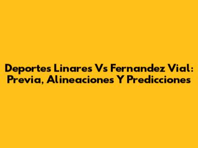 Deportes Linares Vs Fernandez Vial: Previa, Alineaciones Y Predicciones