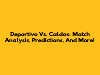 Deportivo Vs. Caldas: Match Analysis, Predictions, And More!