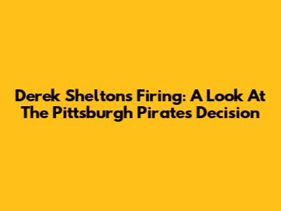 Derek Shelton's Firing: A Look At The Pittsburgh Pirates' Decision