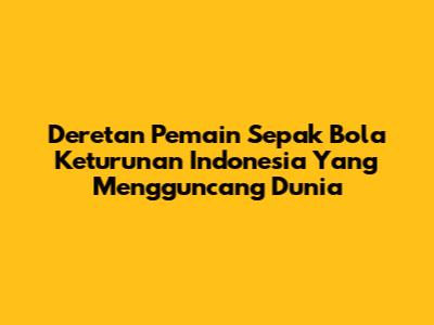 Deretan Pemain Sepak Bola Keturunan Indonesia Yang Mengguncang Dunia