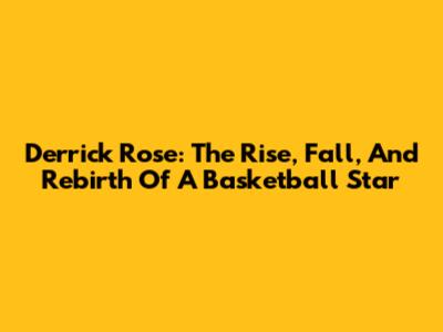 Derrick Rose: The Rise, Fall, And Rebirth Of A Basketball Star
