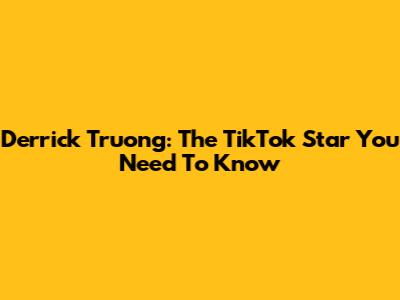 Derrick Truong: The TikTok Star You Need To Know