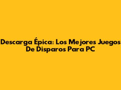 Descarga Épica: Los Mejores Juegos De Disparos Para PC
