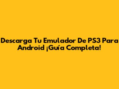 Descarga Tu Emulador De PS3 Para Android ¡Guía Completa!