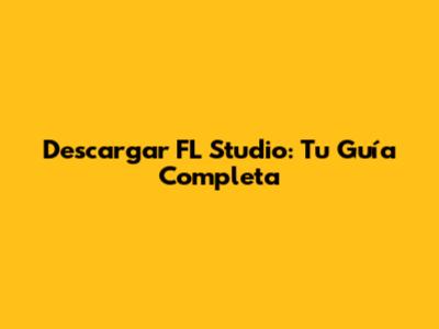Descargar FL Studio: Tu Guía Completa