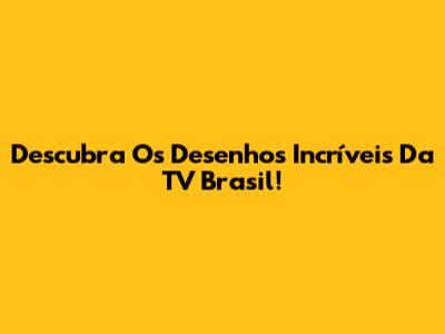 Descubra Os Desenhos Incríveis Da TV Brasil!