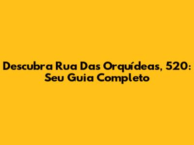 Descubra Rua Das Orquídeas, 520: Seu Guia Completo