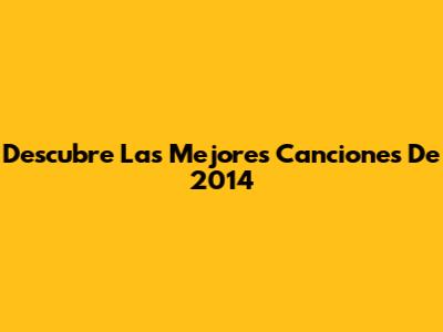 Descubre Las Mejores Canciones De 2014