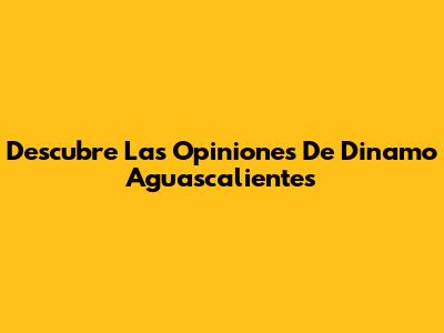 Descubre Las Opiniones De Dinamo Aguascalientes