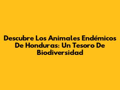 Descubre Los Animales Endémicos De Honduras: Un Tesoro De Biodiversidad