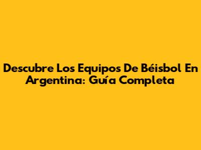 Descubre Los Equipos De Béisbol En Argentina: Guía Completa