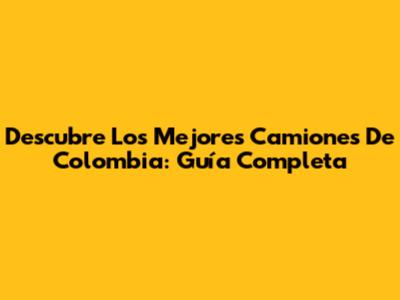 Descubre Los Mejores Camiones De Colombia: Guía Completa