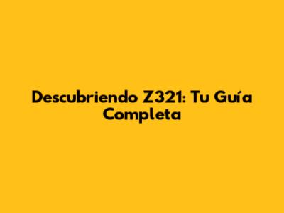 Descubriendo Z321: Tu Guía Completa