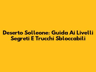 Deserto Solleone: Guida Ai Livelli Segreti E Trucchi Sbloccabili