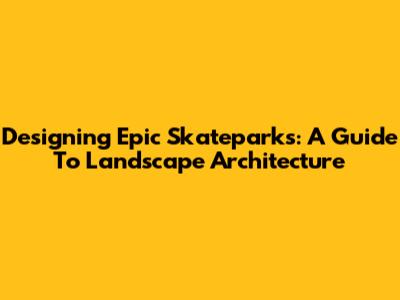 Designing Epic Skateparks: A Guide To Landscape Architecture
