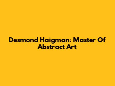 Desmond Haigman: Master Of Abstract Art