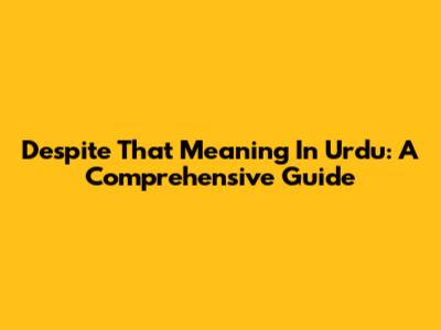 Despite That Meaning In Urdu: A Comprehensive Guide