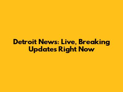 Detroit News: Live, Breaking Updates Right Now
