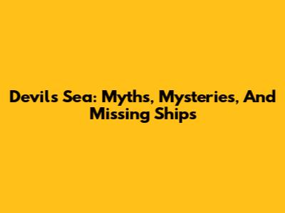 Devil's Sea: Myths, Mysteries, And Missing Ships