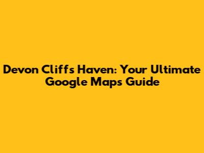 Devon Cliffs Haven: Your Ultimate Google Maps Guide