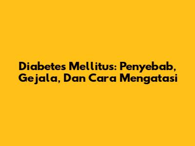 Diabetes Mellitus: Penyebab, Gejala, Dan Cara Mengatasi