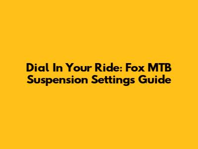 Dial In Your Ride: Fox MTB Suspension Settings Guide