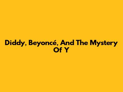 Diddy, Beyoncé, And The Mystery Of 'Y'