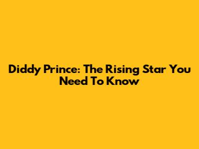 Diddy Prince: The Rising Star You Need To Know