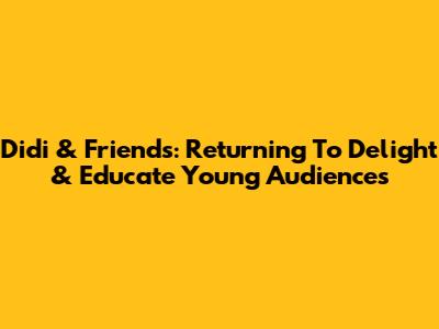 Didi & Friends: Returning To Delight & Educate Young Audiences