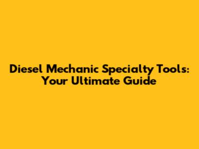 Diesel Mechanic Specialty Tools: Your Ultimate Guide