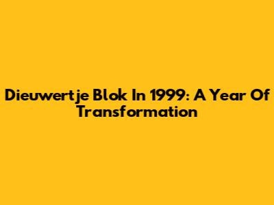 Dieuwertje Blok In 1999: A Year Of Transformation